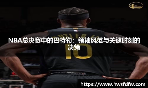 NBA总决赛中的巴特勒：领袖风范与关键时刻的决策