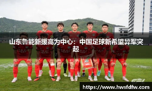 山东鲁能新援高为中心：中国足球新希望异军突起